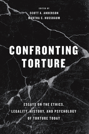 Confronting Torture: Essays on the Ethics, Legality, History, and Psychology of Torture Today by Martha C. Nussbaum, Scott A. Anderson