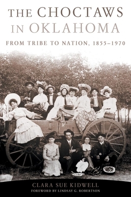 The Choctaws in Oklahoma: From Tribe to Nation, 1855-1970 by Clara Sue Kidwell