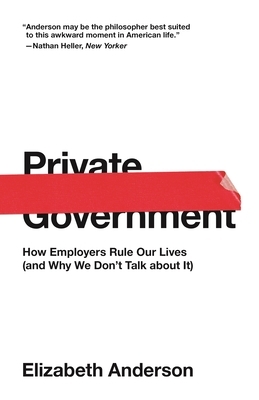 Private Government: How Employers Rule Our Lives (and Why We Don't Talk about It) by Elizabeth Anderson
