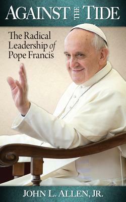 Against the Tide: The Radical Leadership of Pope Francis by John Allen