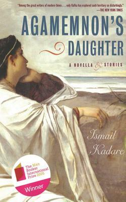 Agamemnon's Daughter: A Novella & Stories by Ismail Kadare