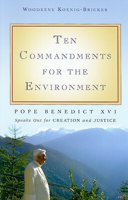 Ten Commandments for the Environment: Pope Benedict XVI Speaks Out for Creation and Justice by Pope Benedict XVI, Woodeene Koenig-Bricker