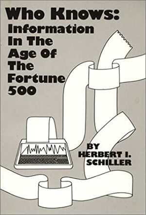 Who Knows: Information in the Age of the Fortune 500 by Herbert Irving Schiller