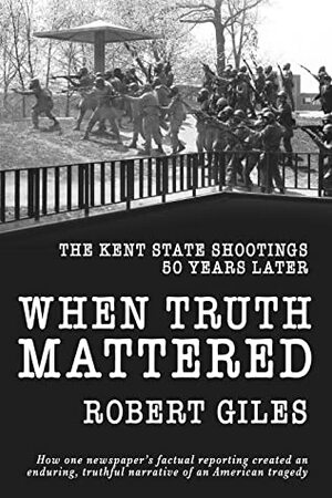 When Truth Mattered: The Kent State Shootings 50 Years Later by Robert Giles