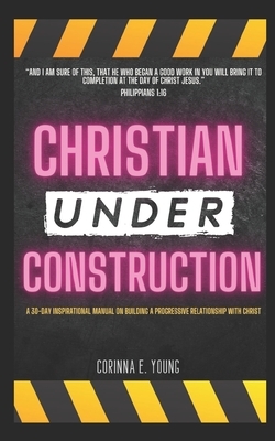 Christian Under Construction: A 30 Day Inspirational Manual on Building A Progressive Relationship with Christ by Corinna Young