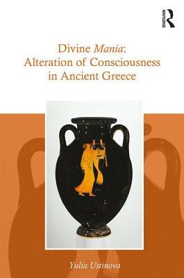 Divine Mania: Alteration of Consciousness in Ancient Greece by Yulia Ustinova