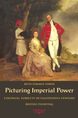 Picturing Imperial Power: Colonial Subjects in Eighteenth-Century British Painting by Beth Fowkes Tobin