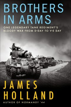 Brothers in Arms: One Legendary Tank Regiment's Bloody War from D-Day to V-E Day by James Holland