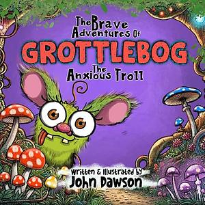 The Brave Adventures Of Grottlebog The Anxious Troll by John Dawson