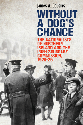 Without a Dog's Chance: The Nationalists of Northern Ireland and the Irish Boundary Commission, 1920-1925 by James Cousins