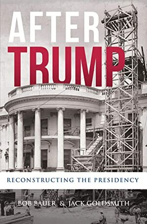 After Trump: Reconstructing the Presidency by Jack Goldsmith, Bob Bauer