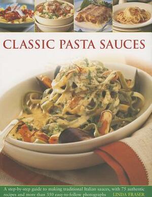 Classic Pasta Sauces: A Step-By-Step Guide to Making Traditional Italian Sauces, with 75 Authentic Recipes and More Than 350 Easy-To-Follow by Linda Fraser