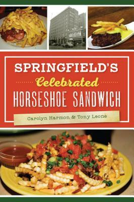 Springfield's Celebrated Horseshoe Sandwich by Tony Leone, Carolyn Harmon