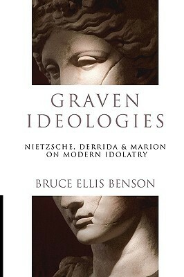 Graven Ideologies: Nietzsche, Derrida & Marion on Modern Idolatry by Bruce Ellis Benson