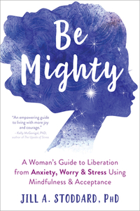 Be Mighty: A Woman's Guide to Liberation from Anxiety, Worry, and Stress Using Mindfulness and Acceptance by Jill A. Stoddard