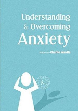 Understanding & Overcoming Anxiety by Charlie Wardle
