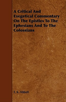 A Critical and Exegetical Commentary on the Epistles to the Ephesians and to the Colossians by T. K. Abbott