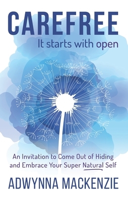 Carefree It Starts With Open: An Invitation to Come Out of Hiding and Embrace Your Super Natural Self by Adwynna MacKenzie