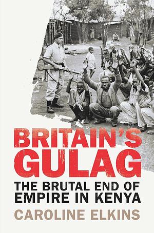 Britain's Gulag: The Brutal End of Empire in Kenya by Caroline Elkins