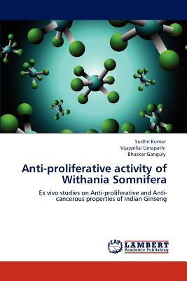 Anti-Proliferative Activity of Withania Somnifera by Sudhir Kumar, Vijaypillai Umapathi, Bhaskar Ganguly