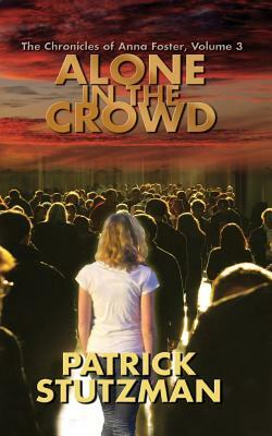 Alone in the Crowd: The Chronicles of Anna Foster by Patrick Stutzman