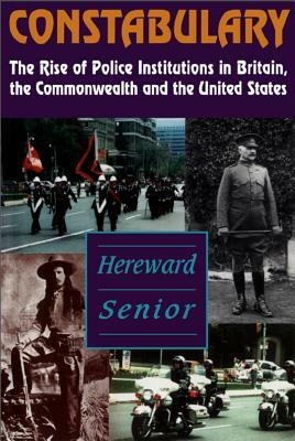 Constabulary: The Rise of Police Institutions in Britain, the Commonwealth and the United States by Hereward Senior