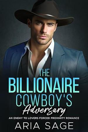 The Billionaire Cowboy's Adversary: An Enemy to Lovers Forced Proximity Romance by Aria Sage, Aria Sage