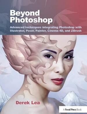 Beyond Photoshop: Advanced Techniques Integrating Photoshop with Illustrator, Poser, Painter, Cinema 4D and Zbrush by Derek Lea