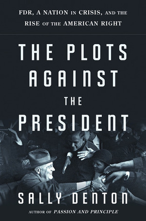 The Plots Against the President: FDR, A Nation in Crisis, and the Rise of the American Right by Sally Denton