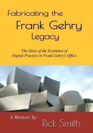Fabricating the Frank Gehry Legacy: The Story of the Evolution of Digital Practice in Frank Gehry's office (Color Edition) by Steve Pliam, Rick Smith