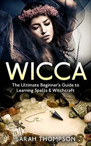 Wicca: The Ultimate Beginner's Guide to Learning Spells & Witchcraft by Sarah Thompson