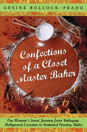 Confections of a Closet Master Baker: One Woman's Sweet Journey from Unhappy Hollywood Executive to Contented Country Baker by Gesine Bullock-Prado