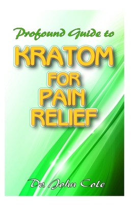 Profound Guide To Kratom for Pain Relief: Your Complete Guide to using Kratom to relief pain! Discover the secret natural cure to relieving pain! by John Cole