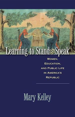 Learning to Stand and Speak: Women, Education, and Public Life in America's Republic by Mary Kelley, Mary Kelley