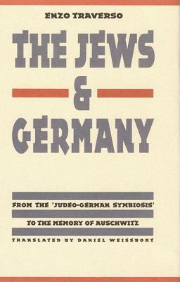 The Jews and Germany: From the Judeo-German Symbiosis to the Memory of Auschwitz by Enzo Traverso