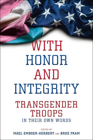 With Honor and Integrity: Transgender Troops in Their Own Words by Bree Fram, Máel Embser-Herbert