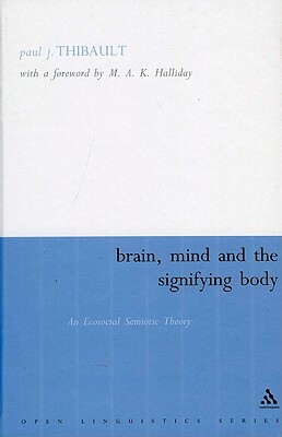 Brain, Mind and the Signifying Body: An Ecosocial Semiotic Theory by Paul Thibault