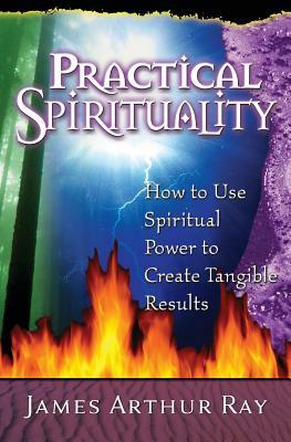 Practical Spirituality: How to Use Spiritual Power to Create Tangible Results by James Arthur Ray