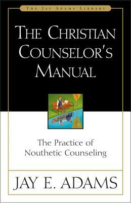 The Christian Counselor's Manual: The Practice of Nouthetic Counseling by Jay E. Adams