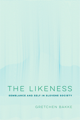 The Likeness: Semblance and Self in Slovene Society by Gretchen Bakke