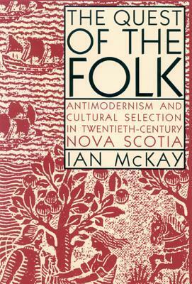The Quest of the Folk: Antimodernism and Cultural Selection in Twentieth-Century Nova Scotia by Ian McKay