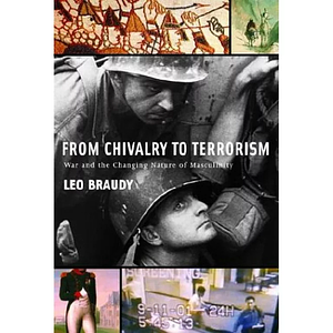 From Chivalry to Terrorism: War and the Changing Nature of Masculinity by Leo Braudy