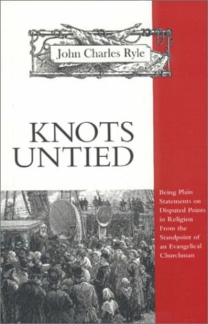 Knots Untied: Being Plain Statements on Disputed Points in Religion from the Standpoint of an Evangelical Churchman by J.C. Ryle