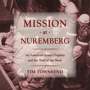 Mission at Nuremberg: An American Army Chaplain and the Trial of the Nazis by Tim Townsend