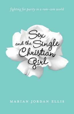 Sex and the Single Christian Girl: Fighting for Purity in a Rom-Com World by Marian Jordan Ellis