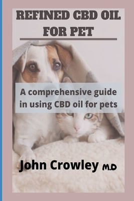 Refined CBD Oil for Pets: A Comprehensive guide in using CBD Oil for Pets by John Crowley