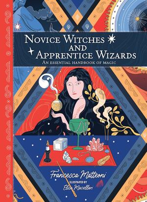 Novice Witches and Apprentice Wizards: An Essential Handbook of Magic by Elisa Macellari, Francesca Matteoni