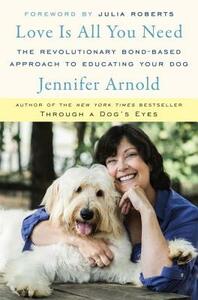 Love Is All You Need: The Revolutionary Bond-Based Approach to Educating Your Dog by Jennifer Arnold