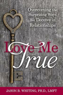 Love Me True: Overcoming the Surprising Ways We Deceive Ourselves in Relationships by Jason B. Whiting