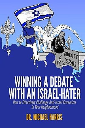 Winning A Debate With An Israel-Hater: How to Effectively Challenge Anti-Israel Extremists in Your Neighborhood by Michael Harris, Michael Harris
